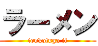 ラーメン (tonkotuga ii)