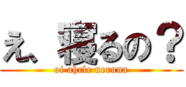 え、寝るの？ (oi ahrle neruna)