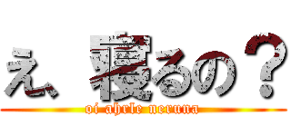 え、寝るの？ (oi ahrle neruna)