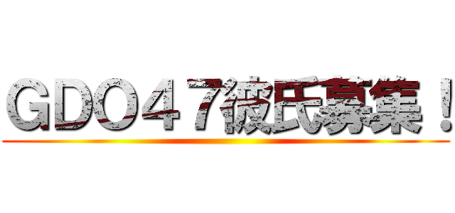 ＧＤＯ４７彼氏募集！ ()
