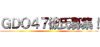 ＧＤＯ４７彼氏募集！ ()