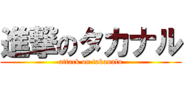 進撃のタカナル (attack on takanalu)