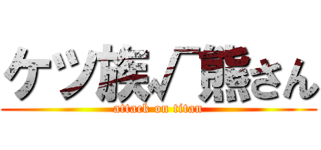 ケツ族√熊さん (attack on titan)