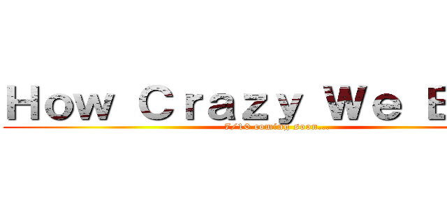 Ｈｏｗ Ｃｒａｚｙ Ｗｅ Ｂｅａｔ (7/10 coming soon...)