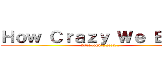 Ｈｏｗ Ｃｒａｚｙ Ｗｅ Ｂｅａｔ (7/10 coming soon...)