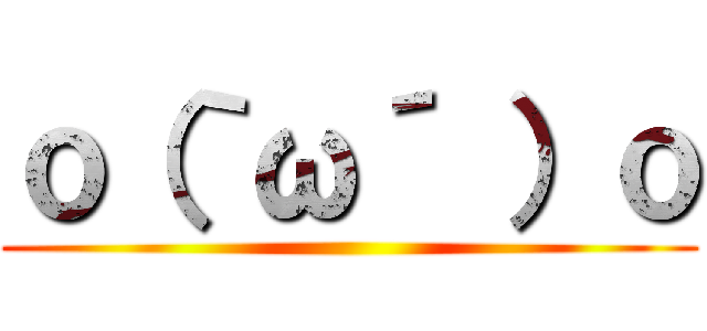 ｏ（｀ω´ ）ｏ ()