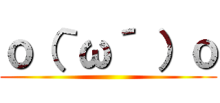 ｏ（｀ω´ ）ｏ ()