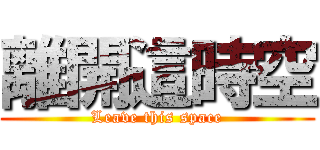 離開這時空 (Leave this space)