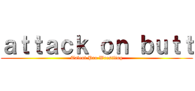 ａｔｔａｃｋ ｏｎ ｂｕｔｔ (Talent Pro Wrestling)