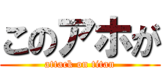 このアホが (attack on titan)