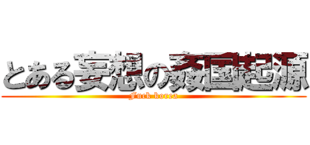 とある妄想の姦国起源 (Fuck korea)