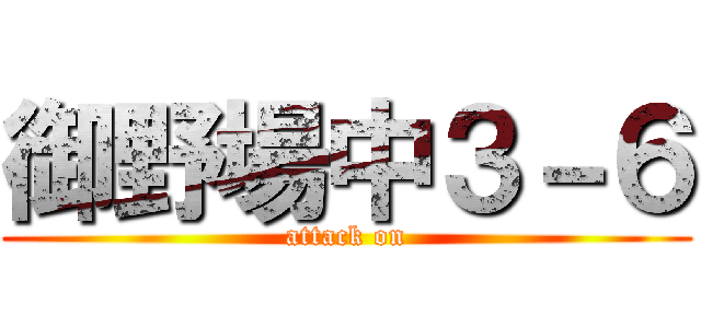 御野場中３－６ (attack on)