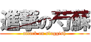 進撃の芍蘇 (attack on sluggish)
