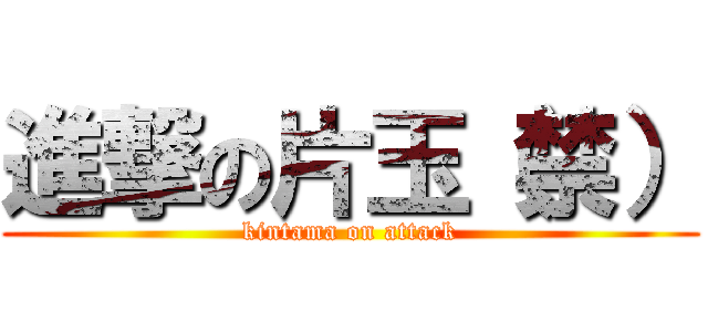 進撃の片玉（禁） (kintama on attack)