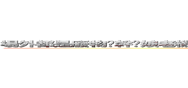 場外都是廢物旯幹你娘老機掰哈哈哈哈哈哈哈哈哈哈哈哈哈哈哈哈哈哈哈ㄏ (attack on titan)