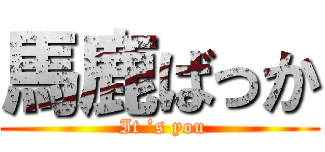 馬鹿ばっか ( It ’s you)