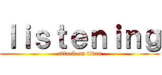 ｌｉｓｔｅｎｉｎｇ (attack on titan)