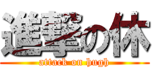進撃の休 (attack on hugh)