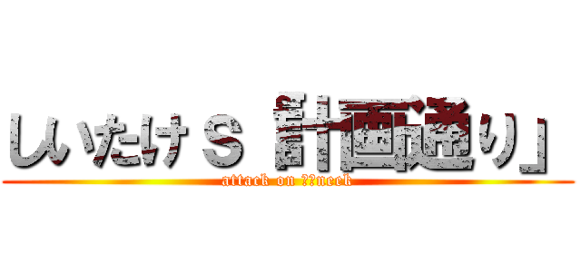 しいたけｓ「計画通り」 (attack on ｋｅneek)