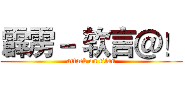 霹雳－ 软言＠！ (attack on titan)