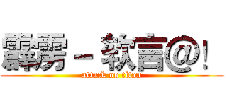 霹雳－ 软言＠！ (attack on titan)