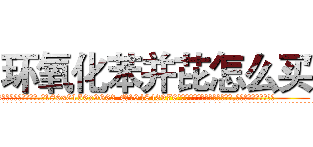 环氧化苯并芘怎么买 (环氧化苯并芘怎么买【电.话186x0156x9662-Q194843976林氏药业】我们做的是长期生意,靠的是老客户长期支持
参考消息网2月20日报道 韩媒称，“剩女多、离婚率高的城市，房价一定会上涨。”这是中国经济学家金岩石2016年12月参加在上海举行的房地产相关论坛时说的话。
)