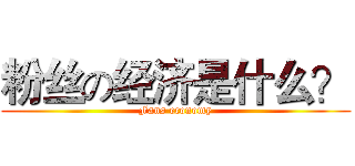 粉丝の经济是什么？ (Fans economy)