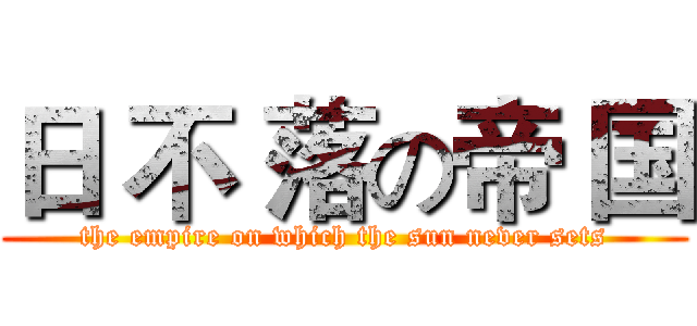 日 不 落の帝 国 (the empire on which the sun never sets)