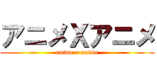 アニメＸアニメ (anime x anime)