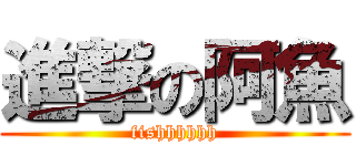 進撃の阿魚 (fishhhhhh)