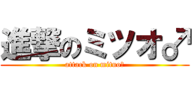 進撃のミツオ♂ (attack on mituo♂)