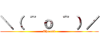 ＼（ ＾ ｏ ＾ ）／ (The end)