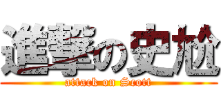 進撃の史尬 (attack on Scott)