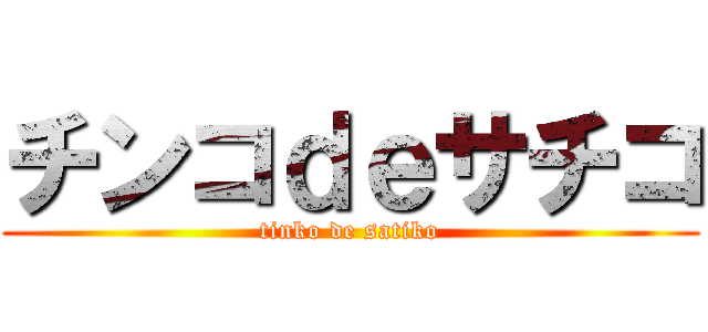 チンコｄｅサチコ (tinko de satiko)