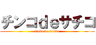 チンコｄｅサチコ (tinko de satiko)