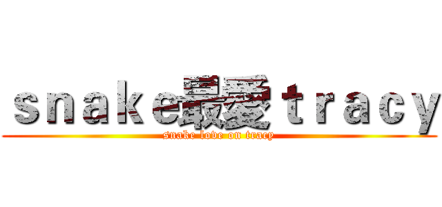 ｓｎａｋｅ最愛ｔｒａｃｙ (snake love on tracy)