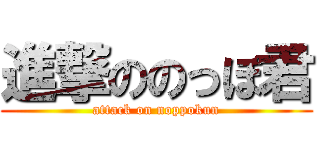進撃ののっぽ君 (attack on noppokun)