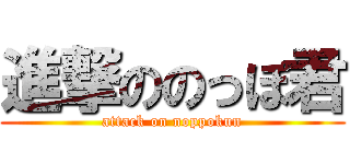 進撃ののっぽ君 (attack on noppokun)