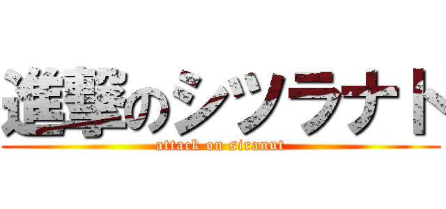進撃のシツラナト (attack on siranut)