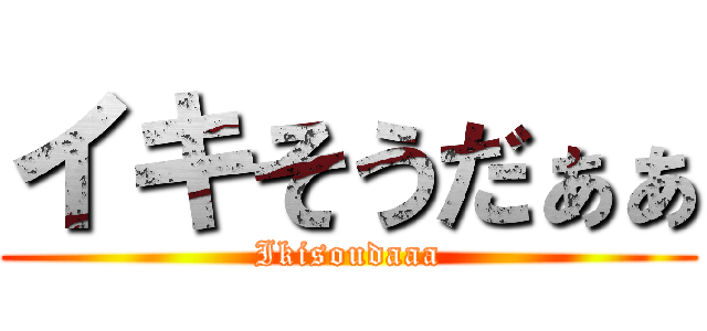 イキそうだぁぁ (Ikisoudaaa)