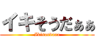 イキそうだぁぁ (Ikisoudaaa)