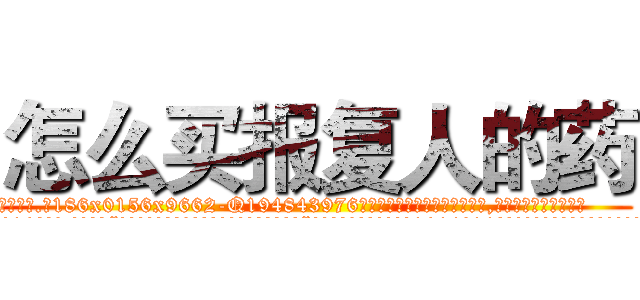 怎么买报复人的药 (怎么买报复人的药【电.话186x0156x9662-Q194843976林氏药业】我们做的是长期生意,靠的是老客户长期支持
参考消息网2月20日报道 韩媒称，“剩女多、离婚率高的城市，房价一定会上涨。”这是中国经济学家金岩石2016年12月参加在上海举行的房地产相关论坛时说的话。
)