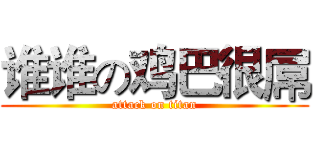 谁谁の鸡巴很屌 (attack on titan)
