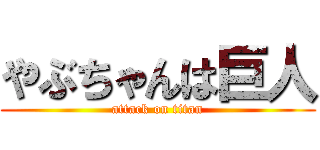 やぶちゃんは巨人 (attack on titan)