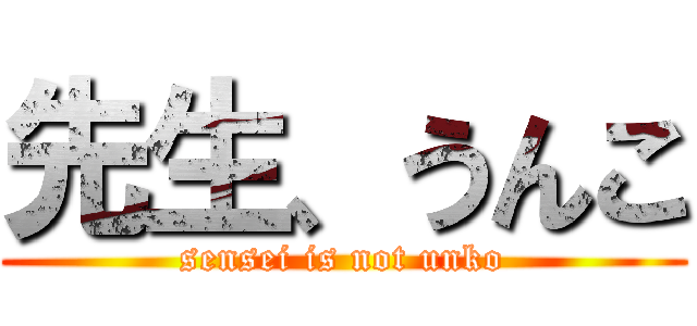 先生、うんこ (sensei is not unko)