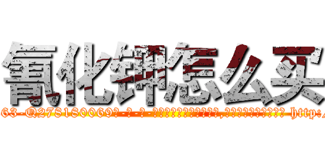 氰化钾怎么买 (氰化钾怎么买【电-186x2687x6963-Q278180069元-吉-药-业】我们做的是长期生意,靠的是老客户长期支持 http://sngk.net/740ZIW
)