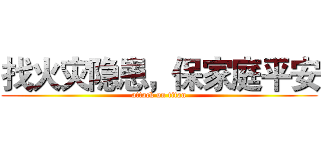 找火灾隐患，保家庭平安 (attack on titan)