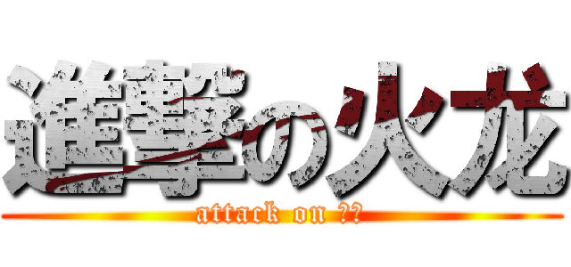 進撃の火龙 (attack on 火龙)