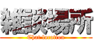 雑談場所 (Chat location)