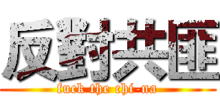 反對共匪 (fuck the chi-na)